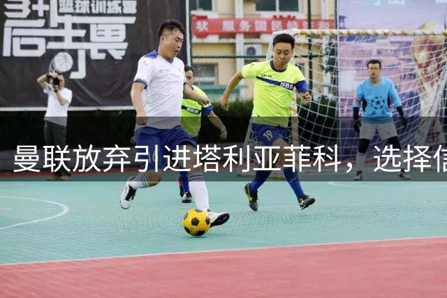 曼联放弃引进塔利亚菲科，选择信任现有后卫阵容